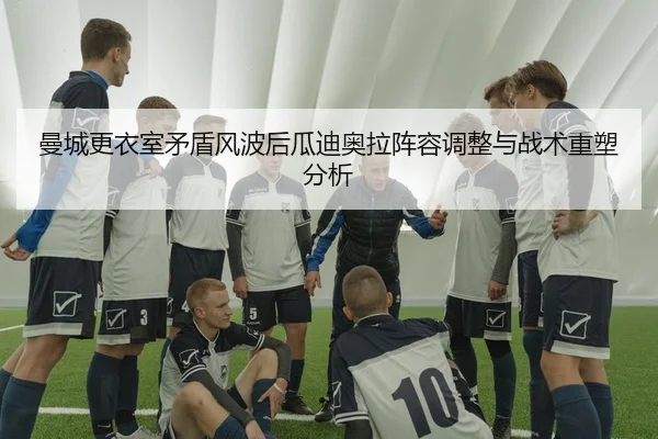 曼城更衣室矛盾风波后瓜迪奥拉阵容调整与战术重塑分析