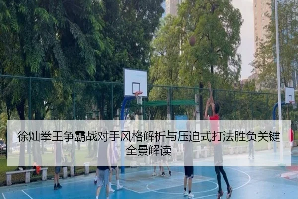 徐灿拳王争霸战对手风格解析与压迫式打法胜负关键全景解读